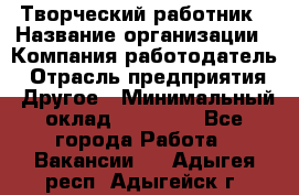 Творческий работник › Название организации ­ Компания-работодатель › Отрасль предприятия ­ Другое › Минимальный оклад ­ 25 000 - Все города Работа » Вакансии   . Адыгея респ.,Адыгейск г.